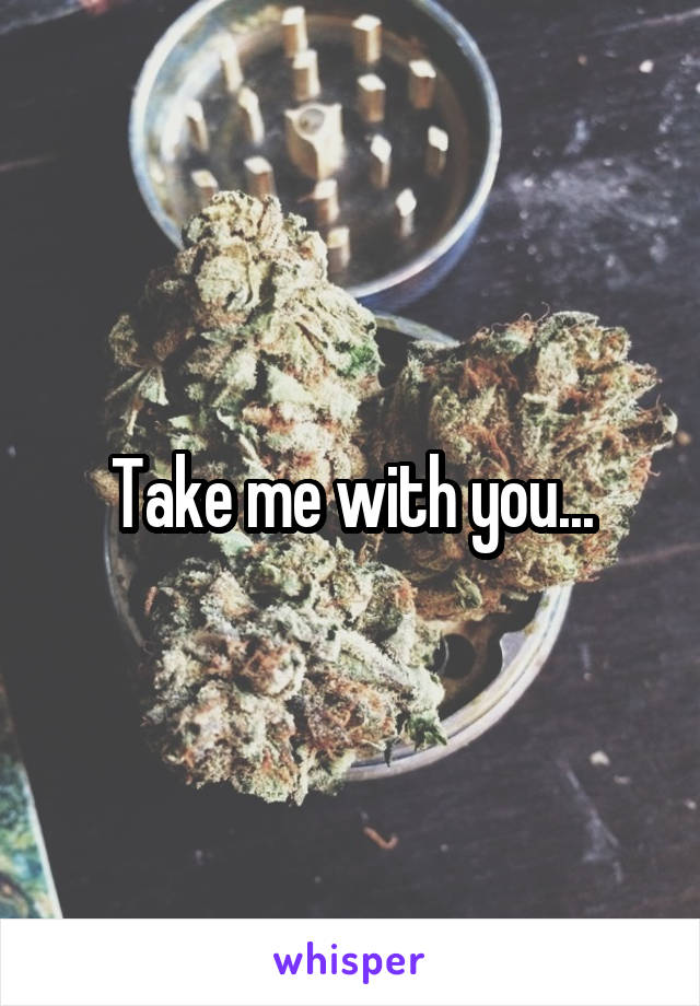 Take me with you...