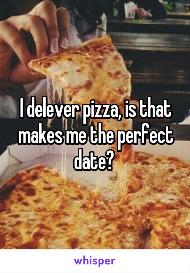 I delever pizza, is that makes me the perfect date? 