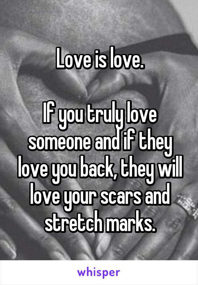 Love is love.

If you truly love someone and if they love you back, they will love your scars and stretch marks.