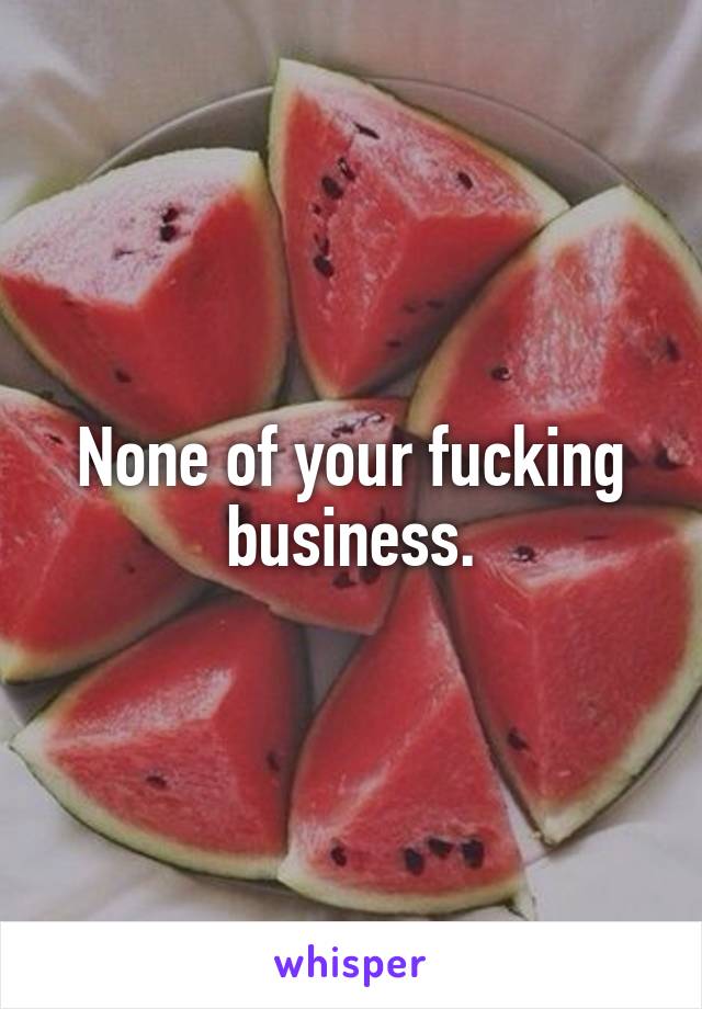 None of your fucking business.