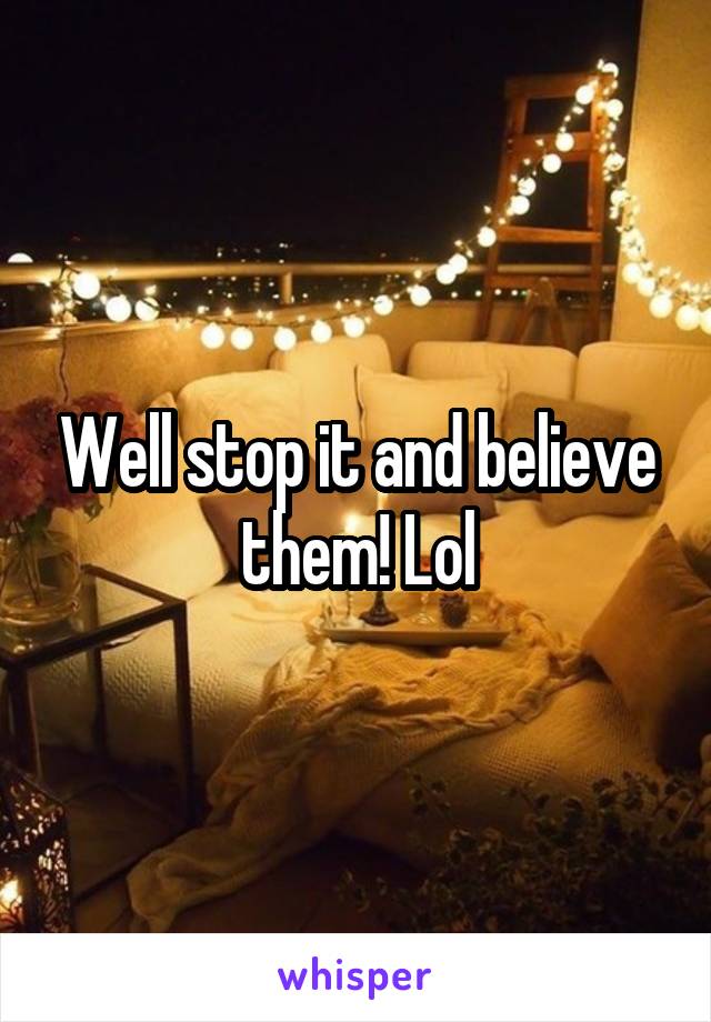 Well stop it and believe them! Lol