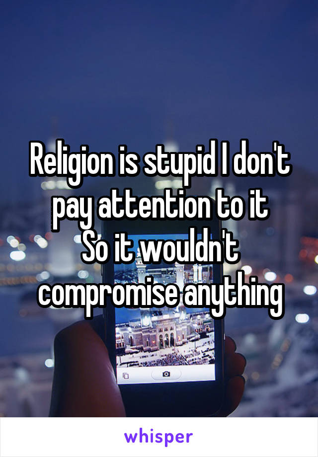 Religion is stupid I don't pay attention to it
So it wouldn't compromise anything