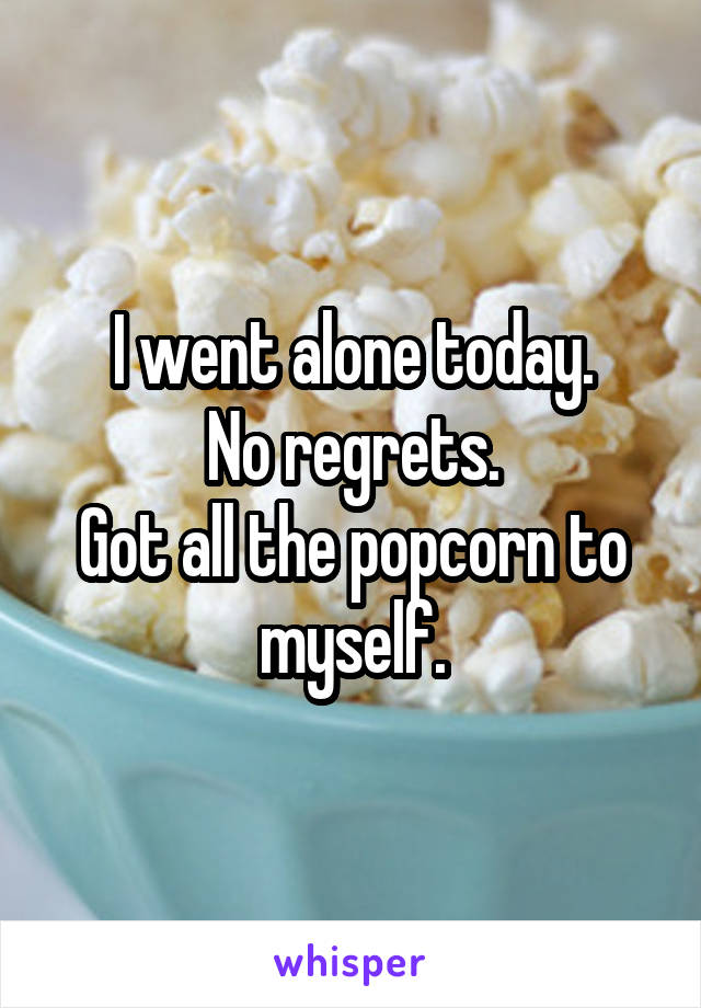 I went alone today.
No regrets.
Got all the popcorn to myself.