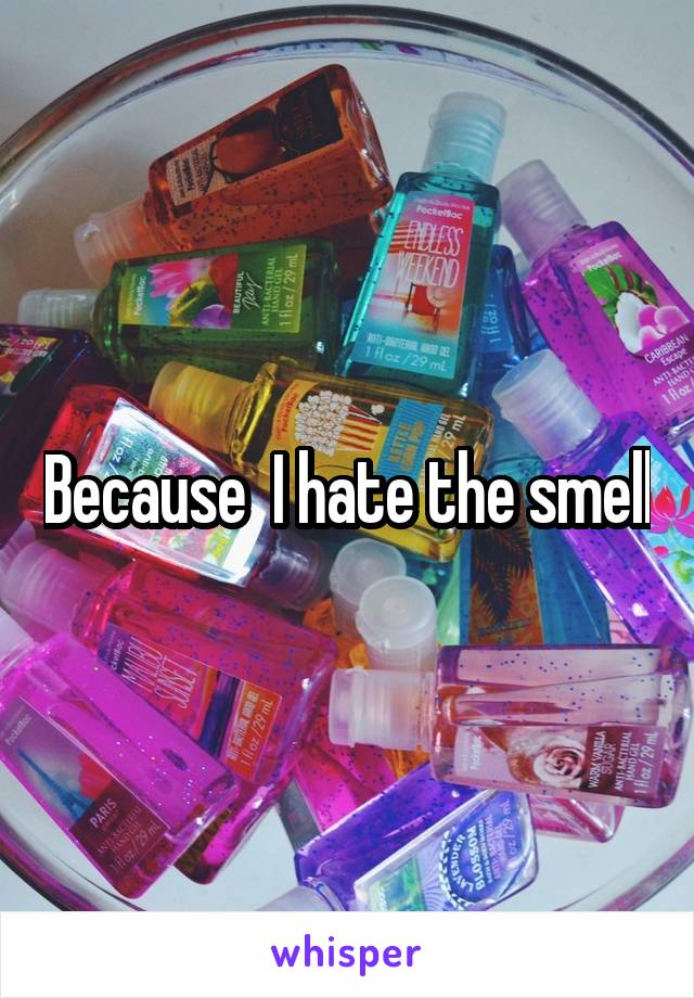 Because  I hate the smell