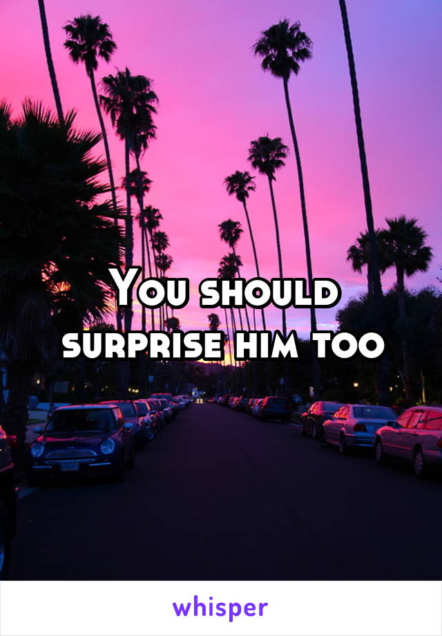 You should surprise him too