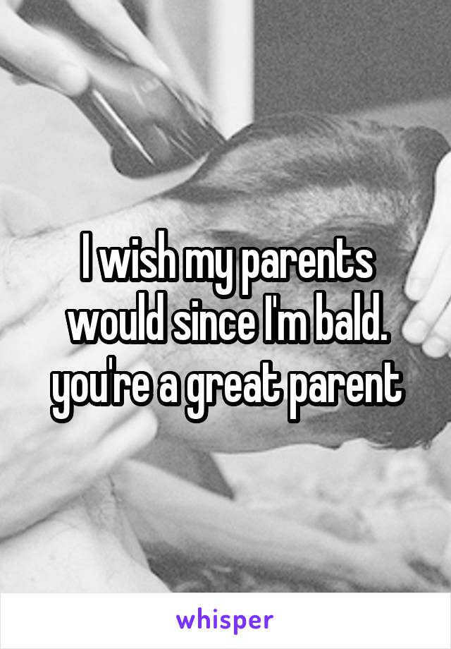 I wish my parents would since I'm bald. you're a great parent