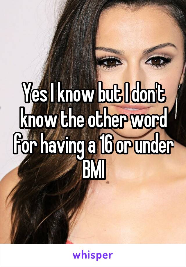 Yes I know but I don't know the other word for having a 16 or under BMI