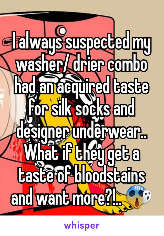 I always suspected my washer/ drier combo had an acquired taste for silk socks and designer underwear.. What if they get a taste of bloodstains and want more?!.. 😱