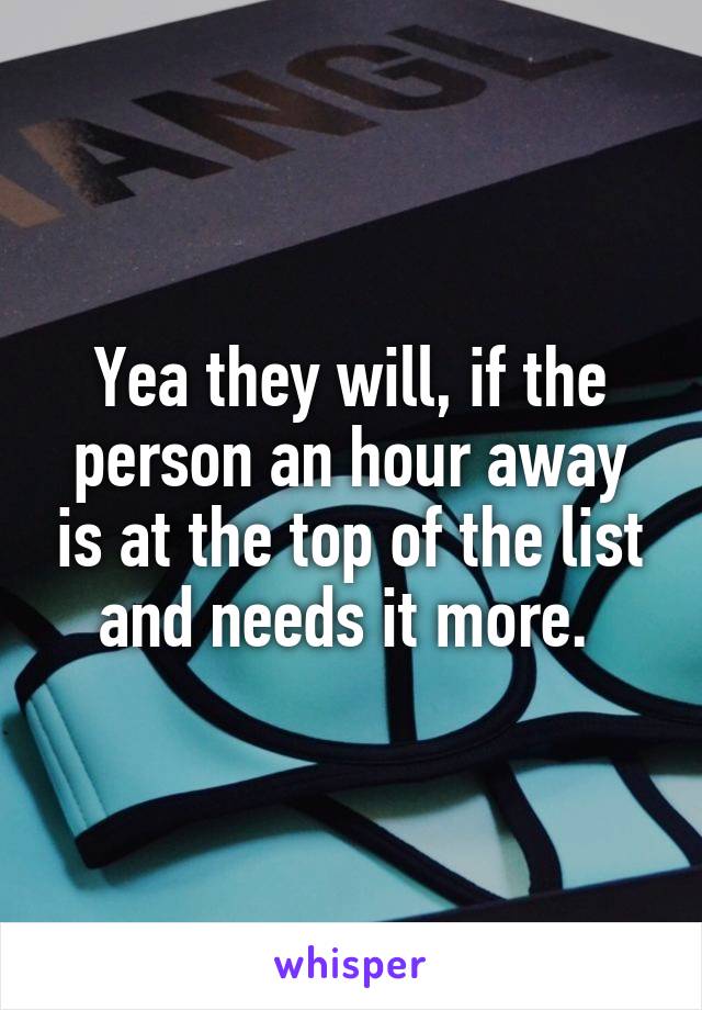 Yea they will, if the person an hour away is at the top of the list and needs it more. 