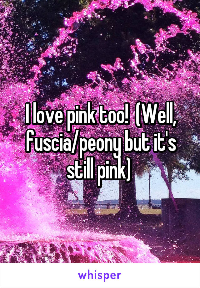 I love pink too!  (Well, fuscia/peony but it's still pink) 