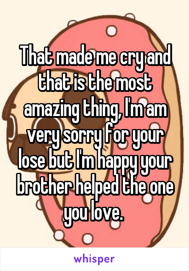 That made me cry and that is the most amazing thing, I'm am very sorry for your lose but I'm happy your brother helped the one you love. 