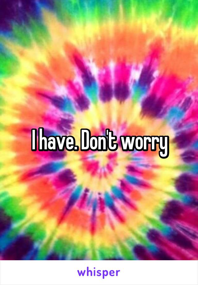I have. Don't worry