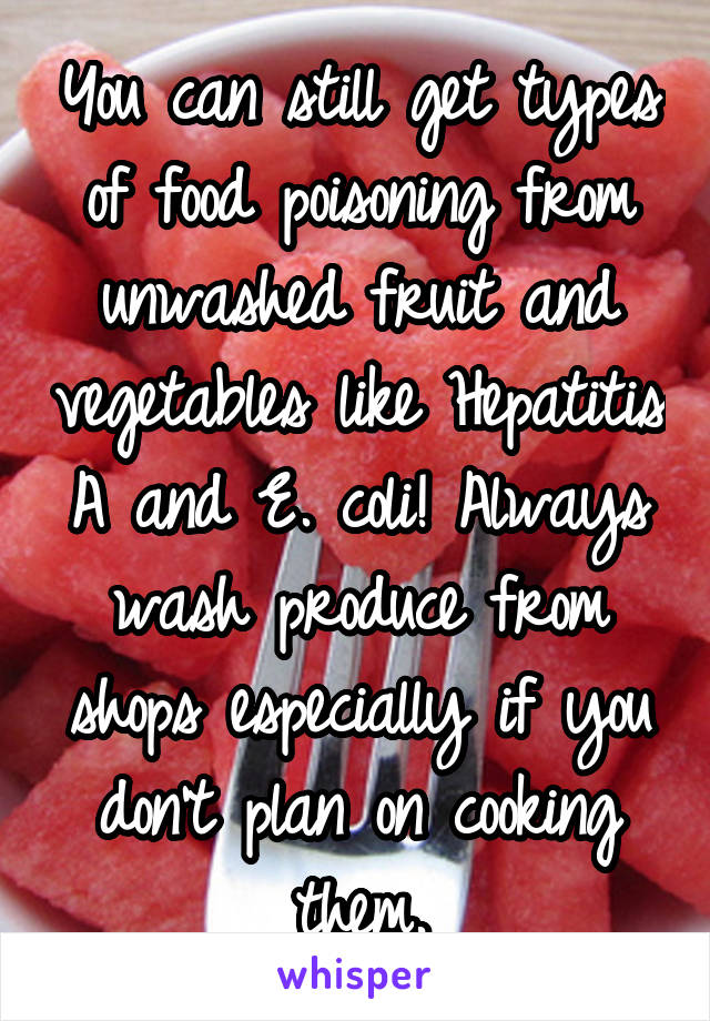 You can still get types of food poisoning from unwashed fruit and vegetables like Hepatitis A and E. coli! Always wash produce from shops especially if you don't plan on cooking them.