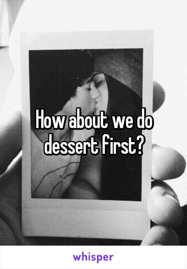 How about we do dessert first?