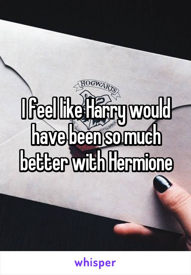 I feel like Harry would have been so much better with Hermione
