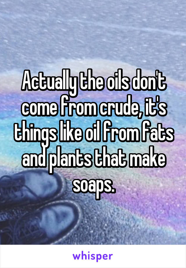 Actually the oils don't come from crude, it's things like oil from fats and plants that make soaps.