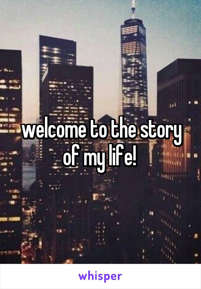 welcome to the story of my life! 