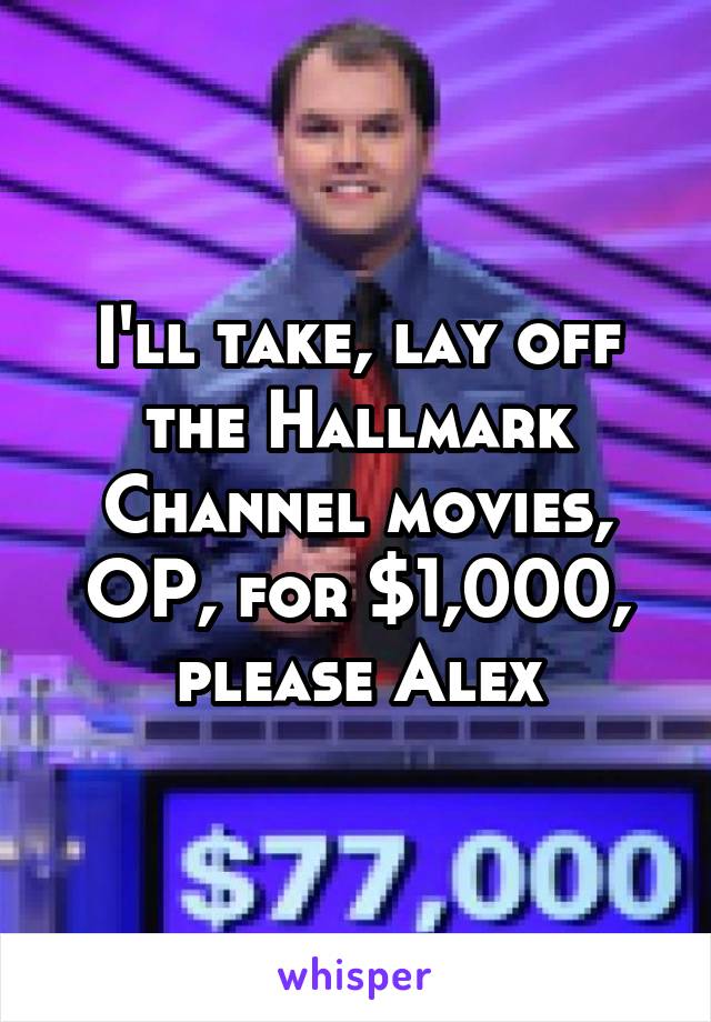 I'll take, lay off the Hallmark Channel movies, OP, for $1,000, please Alex