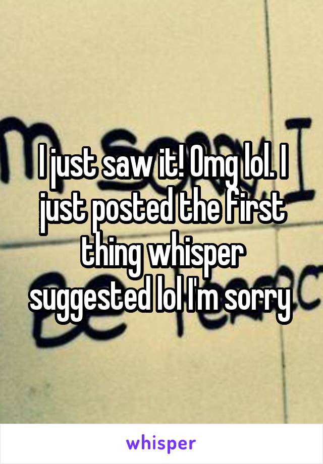 I just saw it! Omg lol. I just posted the first thing whisper suggested lol I'm sorry 