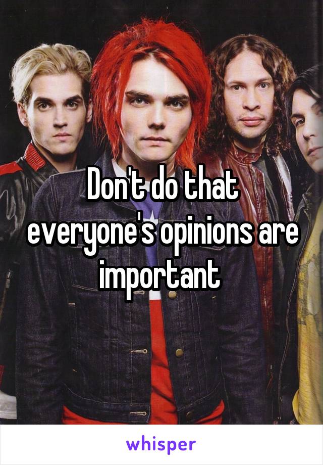 Don't do that everyone's opinions are important 