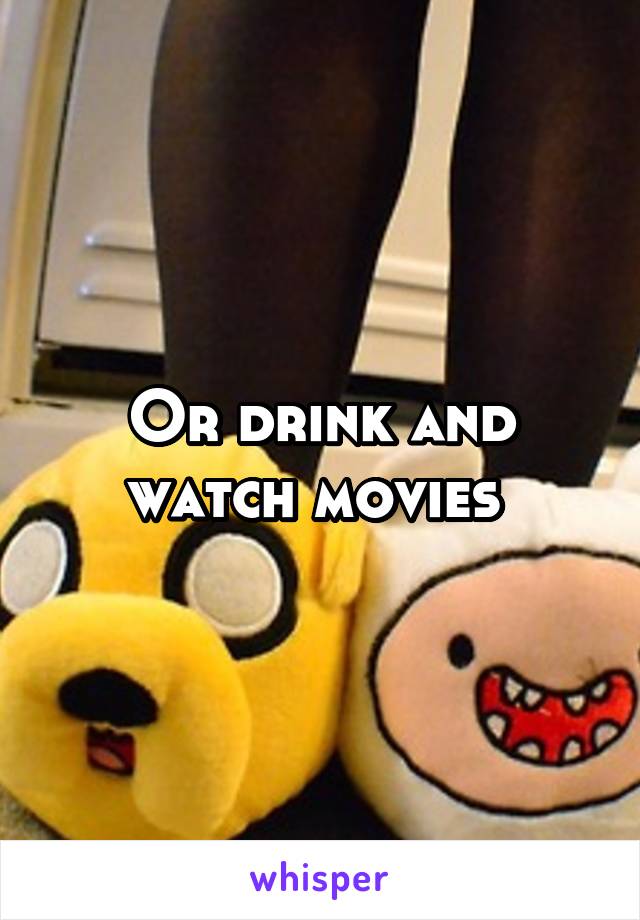 Or drink and watch movies 