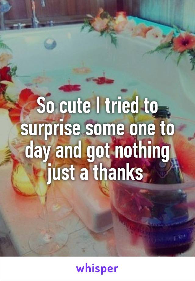 So cute I tried to surprise some one to day and got nothing just a thanks 