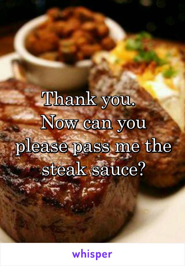 Thank you.  
Now can you please pass me the steak sauce?
