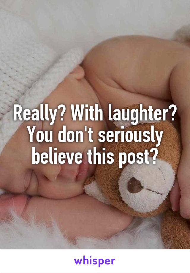 Really? With laughter?
You don't seriously believe this post?