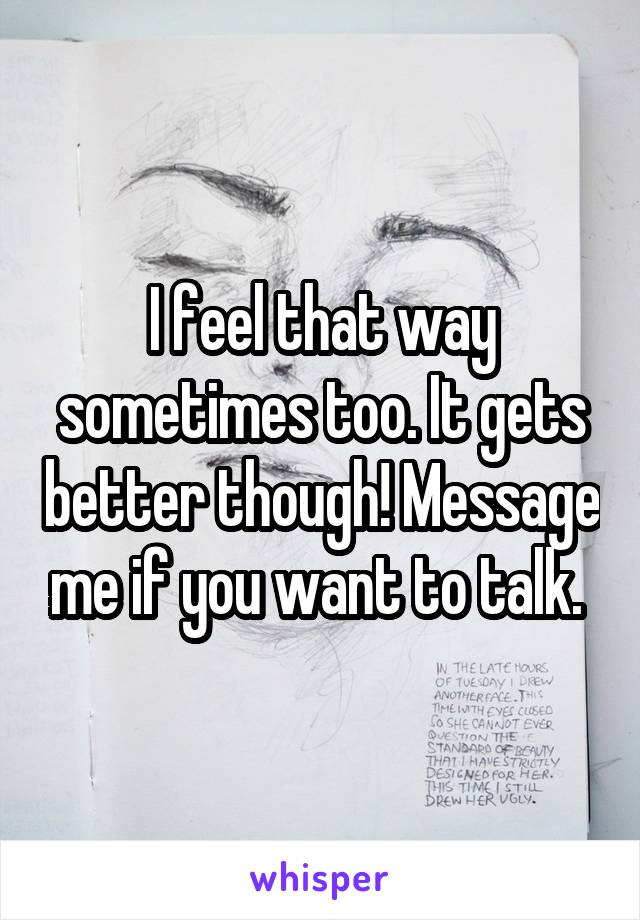 I feel that way sometimes too. It gets better though! Message me if you want to talk. 
