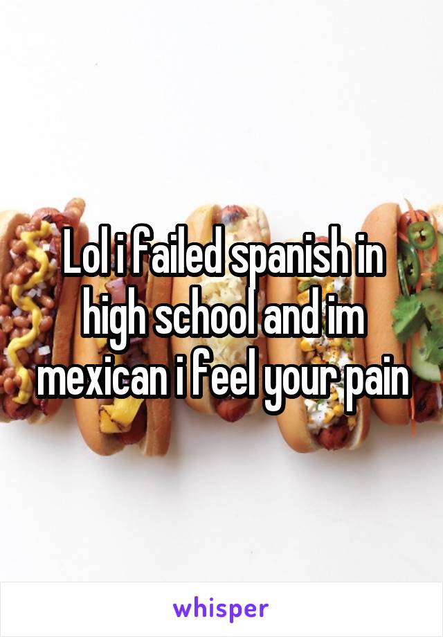 Lol i failed spanish in high school and im mexican i feel your pain