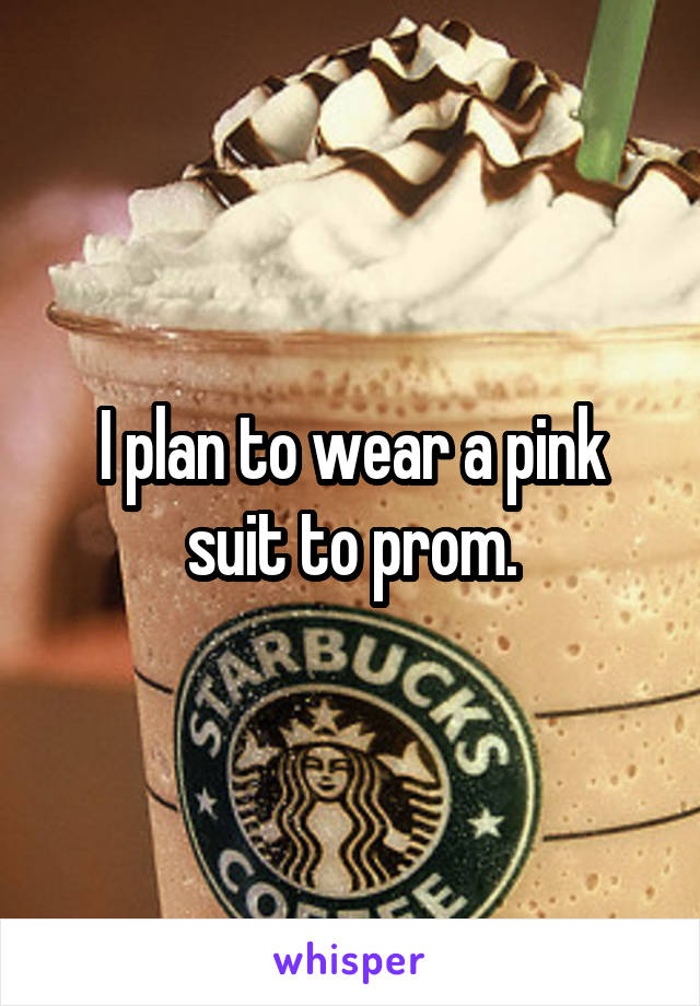 I plan to wear a pink suit to prom.