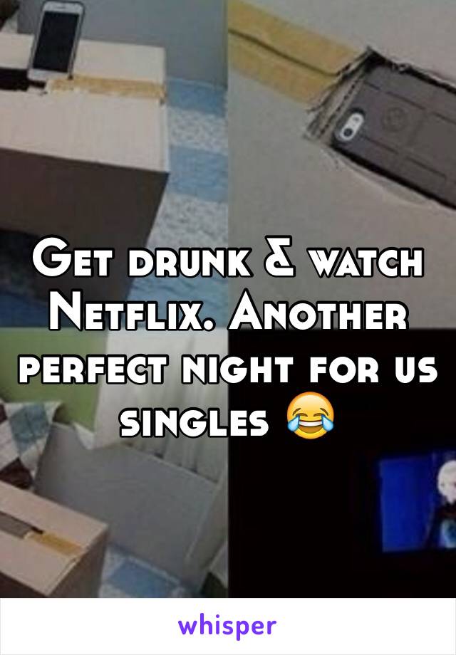 Get drunk & watch Netflix. Another perfect night for us singles 😂