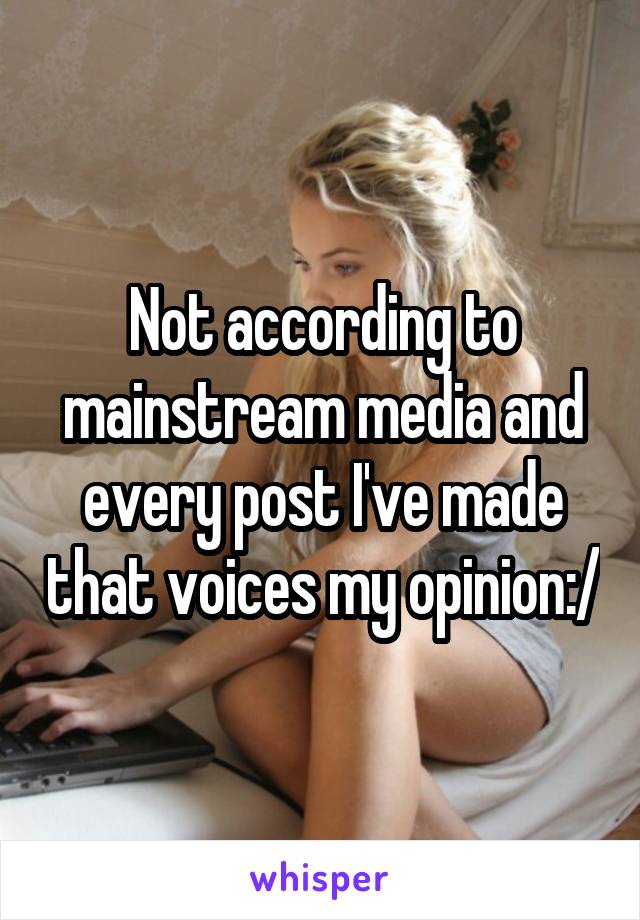 Not according to mainstream media and every post I've made that voices my opinion:/