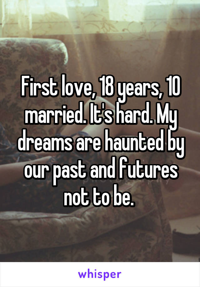 First love, 18 years, 10 married. It's hard. My dreams are haunted by our past and futures not to be. 