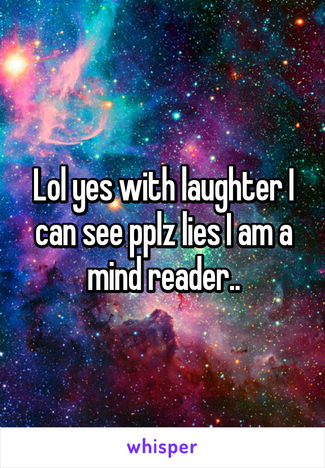 Lol yes with laughter I can see pplz lies I am a mind reader..