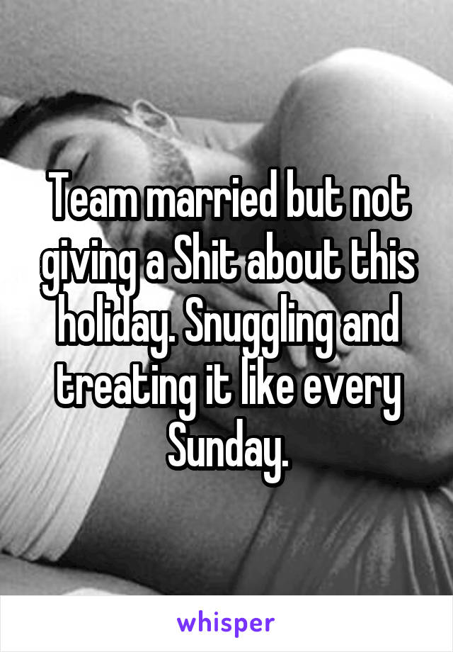 Team married but not giving a Shit about this holiday. Snuggling and treating it like every Sunday.