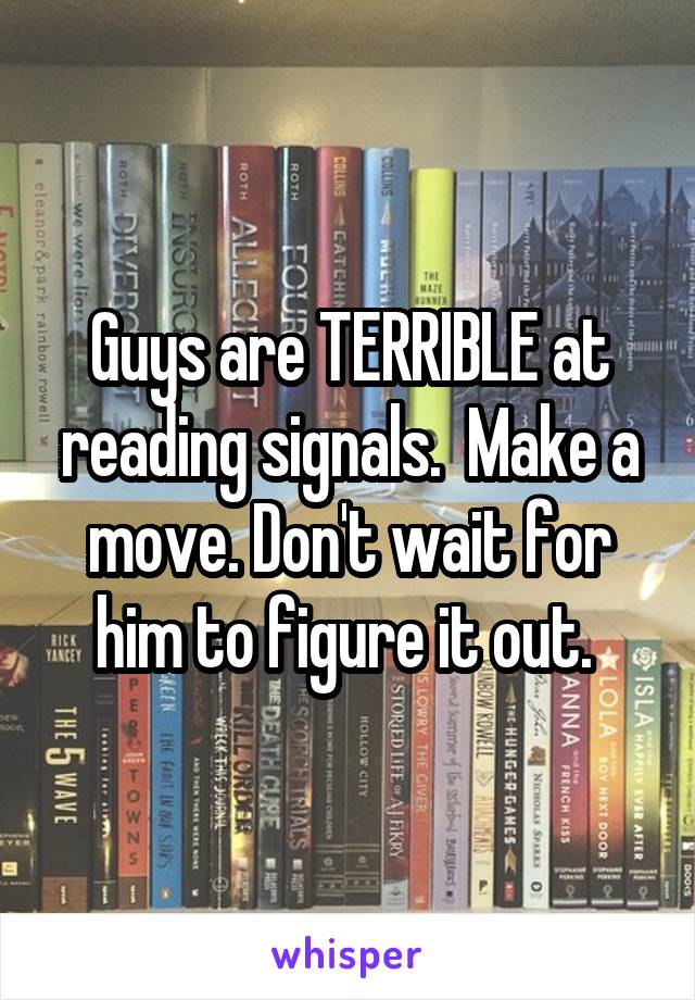 Guys are TERRIBLE at reading signals.  Make a move. Don't wait for him to figure it out. 