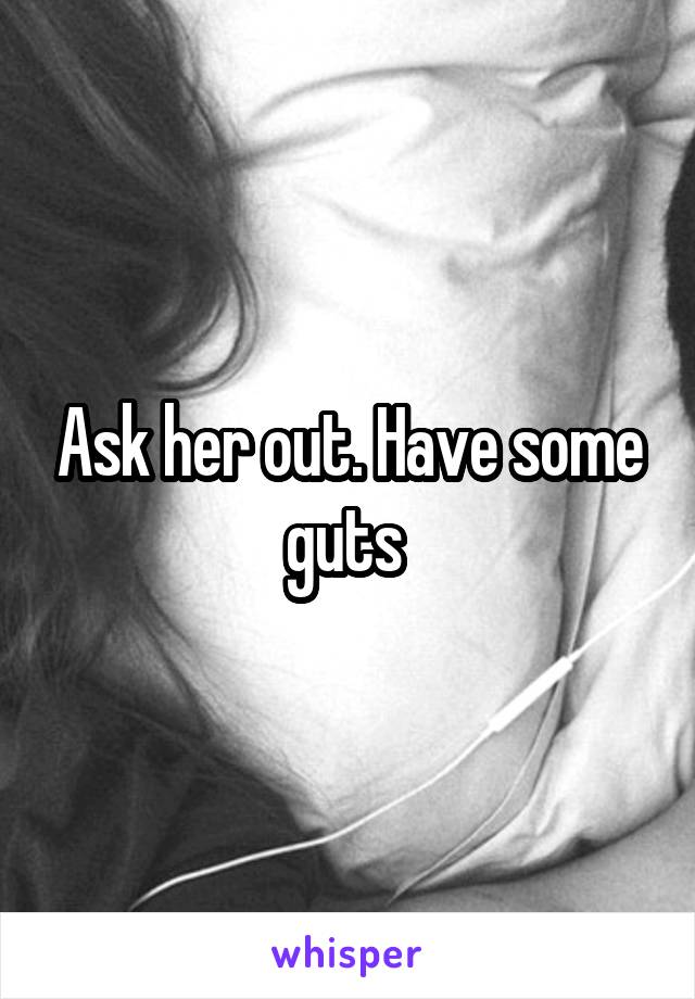 Ask her out. Have some guts 
