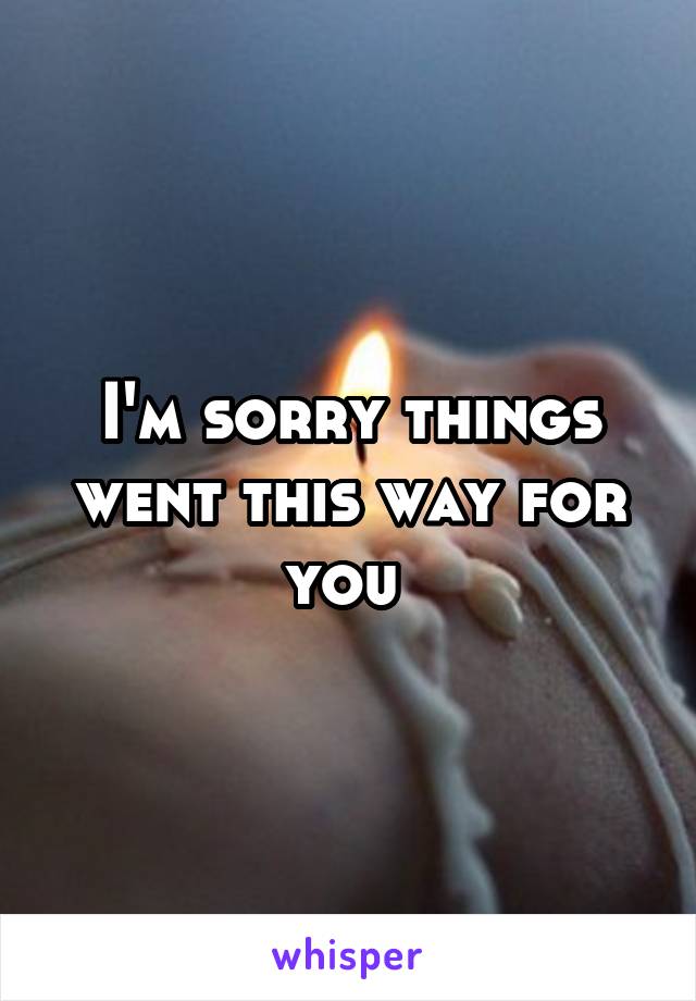 I'm sorry things went this way for you 