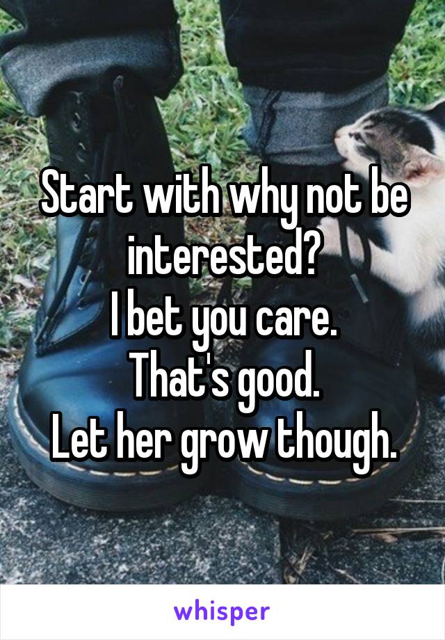 Start with why not be interested?
I bet you care.
That's good.
Let her grow though.