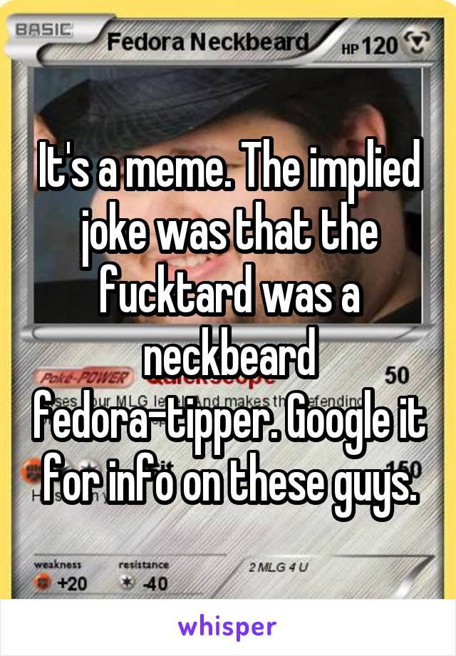It's a meme. The implied joke was that the fucktard was a neckbeard fedora-tipper. Google it for info on these guys.