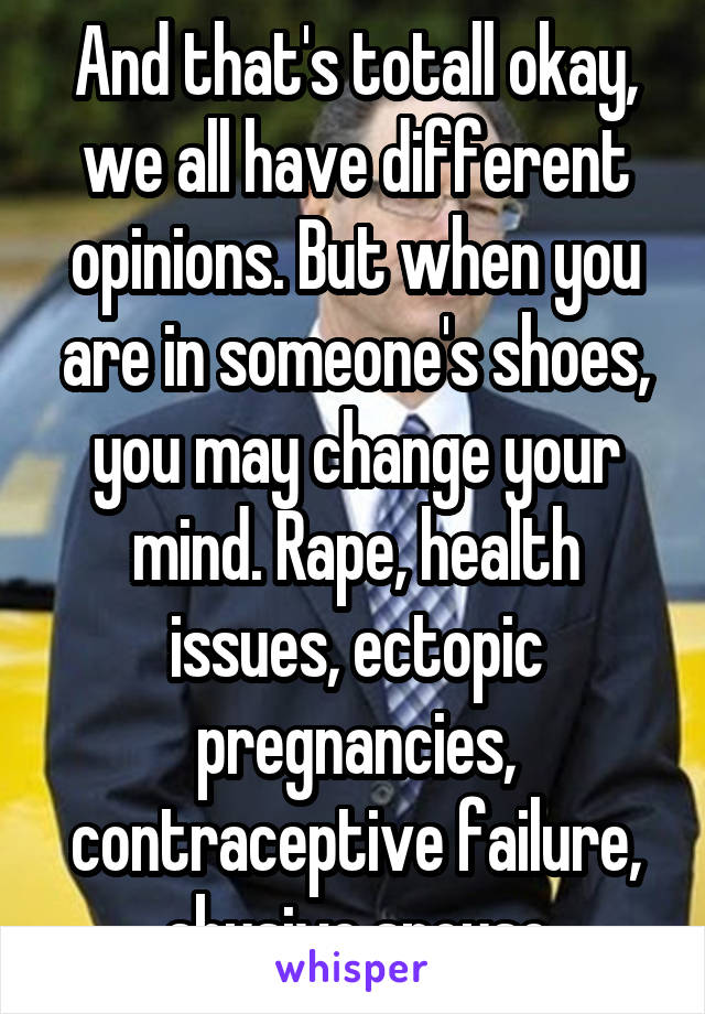 And that's totall okay, we all have different opinions. But when you are in someone's shoes, you may change your mind. Rape, health issues, ectopic pregnancies, contraceptive failure, abusive spouse