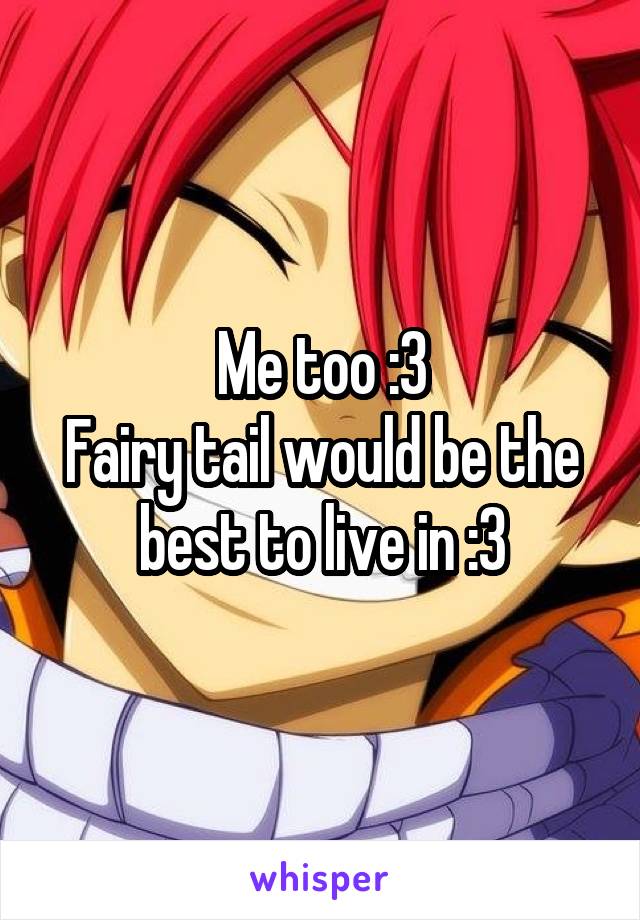 Me too :3
Fairy tail would be the best to live in :3