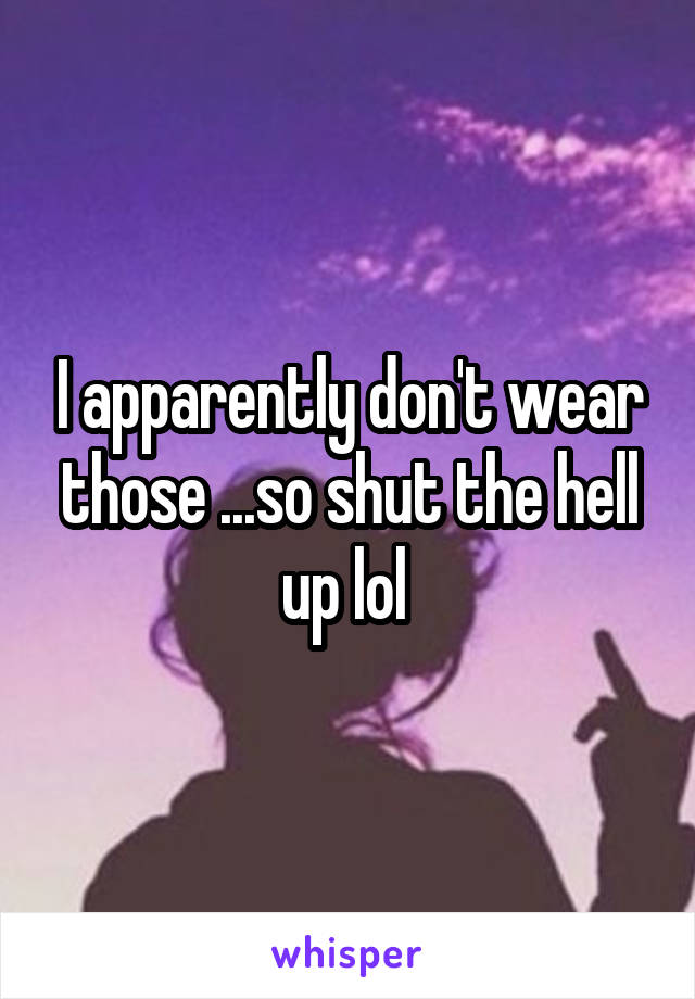 I apparently don't wear those ...so shut the hell up lol 