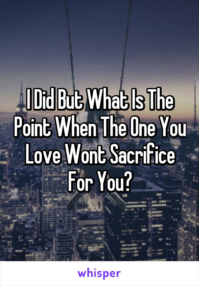 I Did But What Is The Point When The One You Love Wont Sacrifice For You?