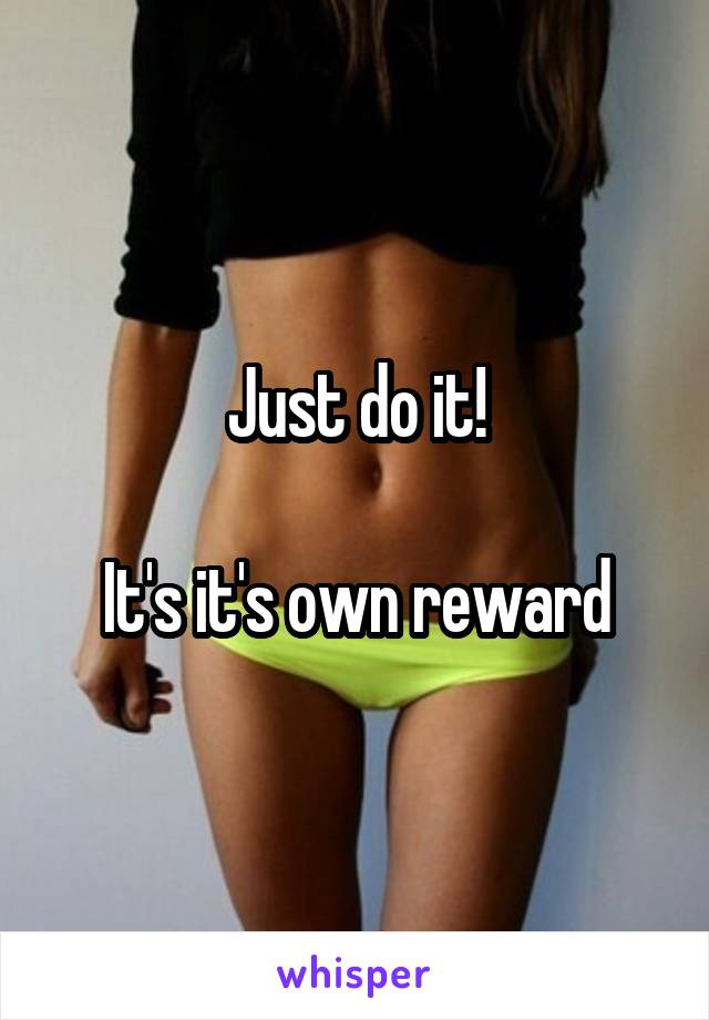 Just do it!

It's it's own reward