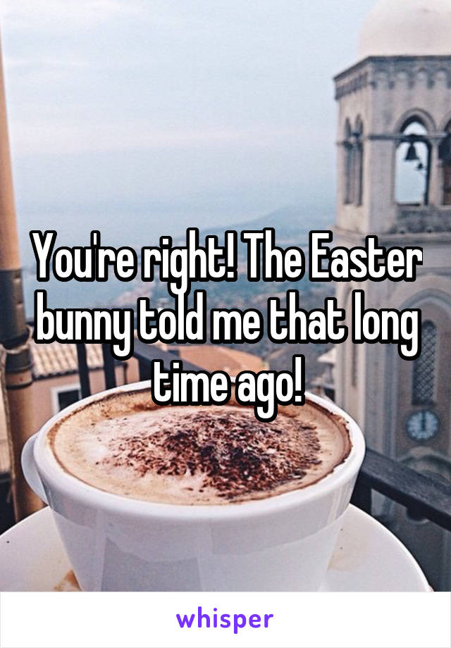 You're right! The Easter bunny told me that long time ago!