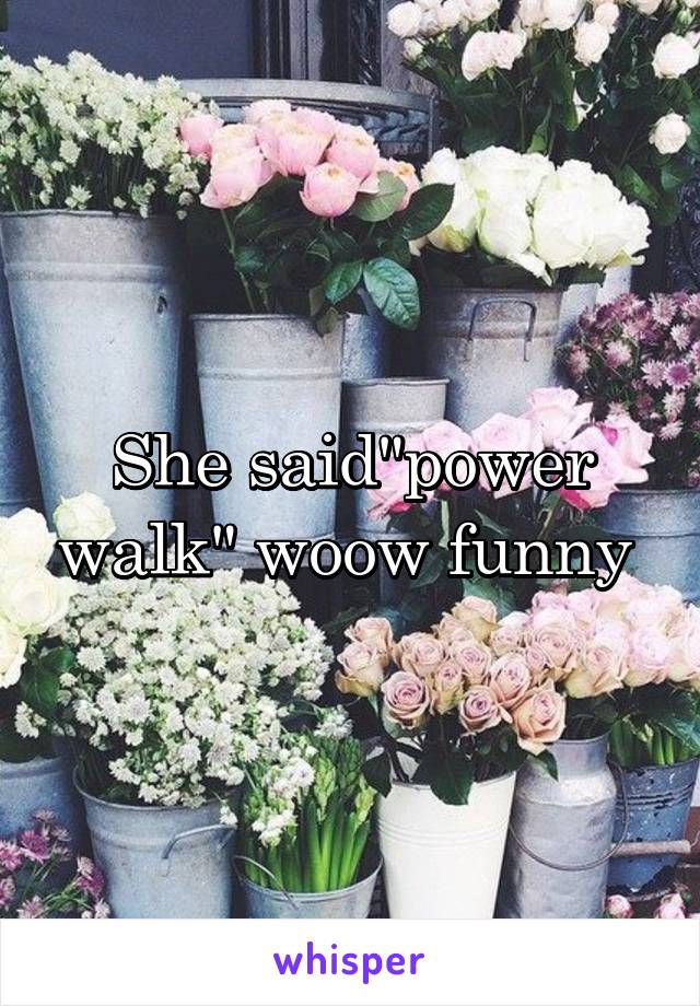 She said"power walk" woow funny 