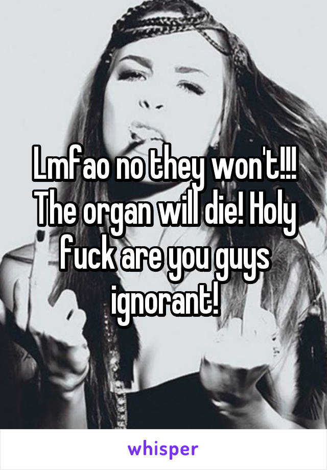 Lmfao no they won't!!! The organ will die! Holy fuck are you guys ignorant!