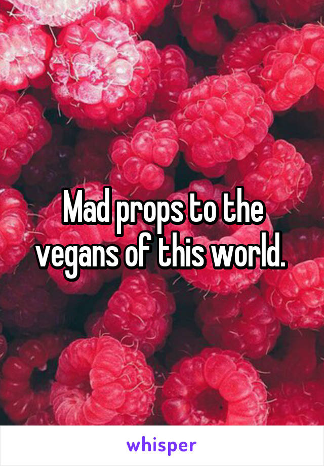 Mad props to the vegans of this world. 